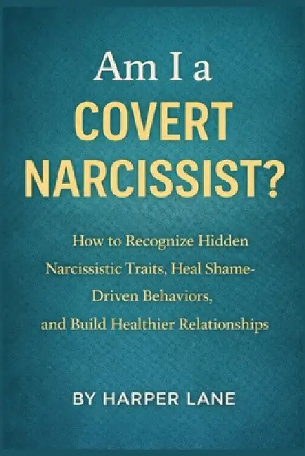 Am I a Covert Narcissist?: How to Recognize Hidden Narcissistic Traits, Heal Shame-Driven Behaviors, and Build Healthier Relationships by Harper Lane