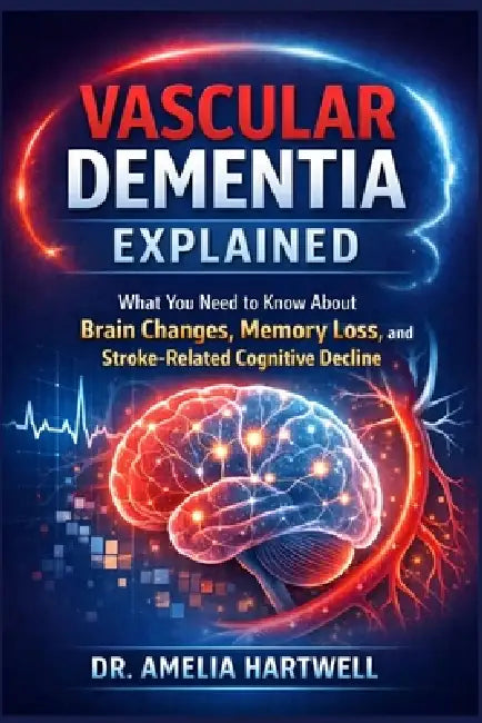 Vascular Dementia Explained: What You Need to Know About Brain Changes, Memory Loss, and Stroke-Related Cognitive Decline by Amelia Hartwell