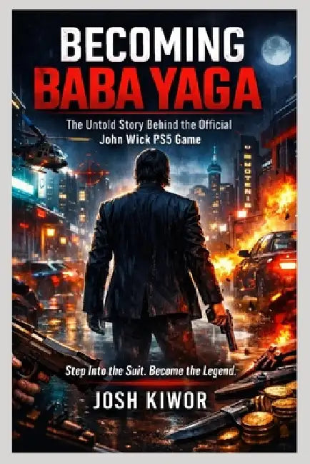 Becoming Baba Yaga: : The Untold Story Behind the Official John Wick PS5 Game by Josh Kiwor