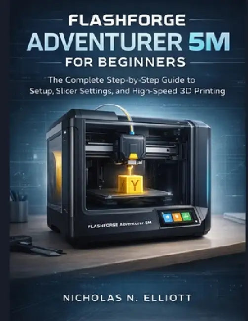 Flashforge Adventurer 5M For Beginners: The Complete Step-by-Step Guide to Setup, Slicer Settings, and High-Speed 3D Printing by Nicholas N. Elliott