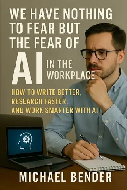 We have nothing to fear but the fear of AI in the Workplace: How to Write Better, Research Faster, and Work Smarter with AI by Michael Bender