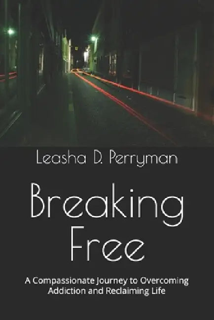 Breaking Free: A Compassionate Journey to Overcoming Addiction and Reclaiming Life by Leasha D. Perryman
