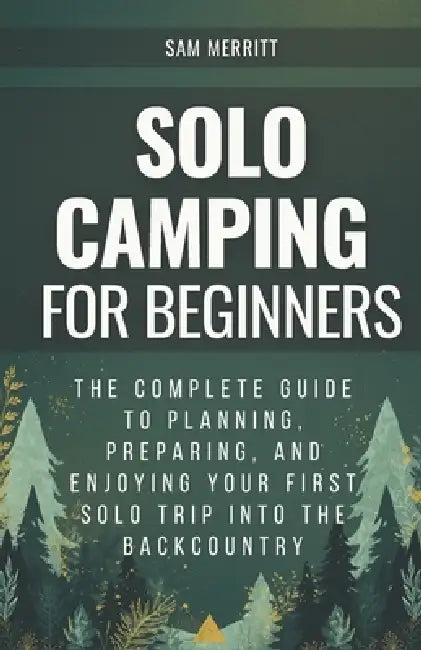Solo Camping for Beginners: The Complete Guide to Planning, Preparing, and Enjoying Your First Solo Trip into the Backcountry by Sam Merritt