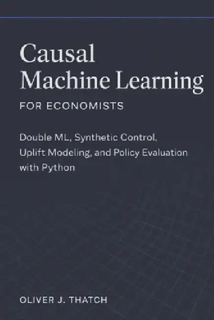 Causal Machine Learning for Economists: Double ML, Synthetic Control, Uplift Modeling, and Policy Evaluation with Python by Danny Munrow, Oliver J. Thatch
