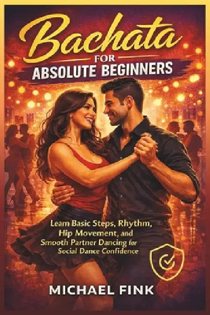 Bachata for Absolute Beginners: Learn Basic Steps, Rhythm, Hip Movement, and Smooth Partner Dancing for Social Dance Confidence by Michael Fink