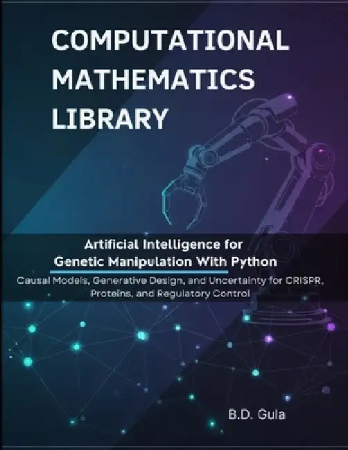 Artificial Intelligence for Genetic Manipulation With Python: Causal Models, Generative Design, and Uncertainty for CRISPR, Proteins, and Regulatory C by B. D. Gula