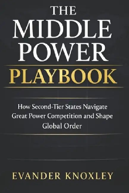The Middle Power Playbook: How Second-Tier States Navigate Great Power Competition and Shape Global Order by Evander Knoxley