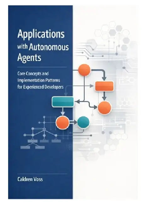 Applications with Autonomous Agents: Core Concepts and Implementation Patterns for Experienced Developers by Caldren Voss