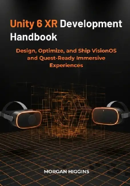 Unity 6 XR Development Handbook: Design, Optimize, and Ship VisionOS and Quest-Ready Immersive Experiences by Morgan Higgins
