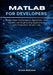 MATLAB for Developers: Design High-Performance Algorithms, Data Models, and Engineering Applications with Production-Ready Code by Blake Medlock