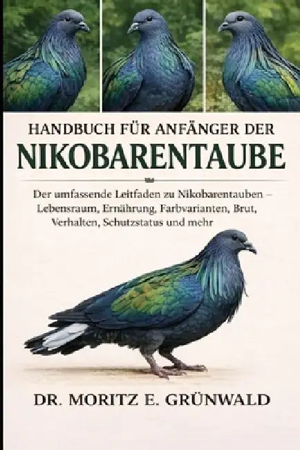 Handbuch Für Anfänger Der Nikobarentaube: Der umfassende Leitfaden zu Nikobarentauben - Lebensraum, Ernährung, Farbvarianten, Brut, Verhalten, Schutzs by Moritz E. Grünwald