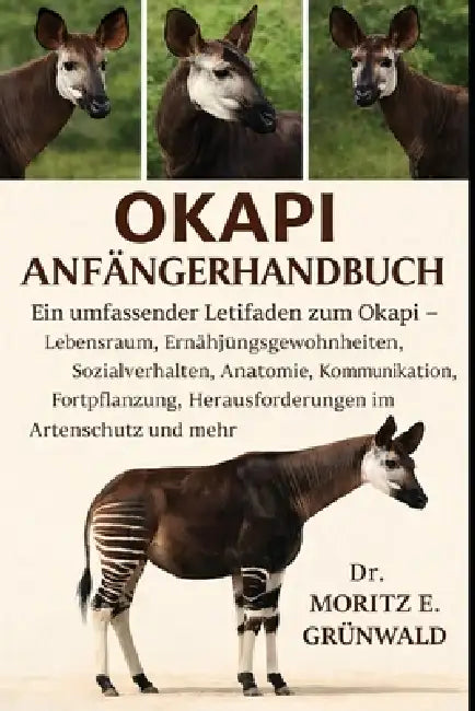 Okapi Anfängerhandbuch: Ein umfassender Leitfaden zum Okapi - Lebensraum, Ernährungsgewohnheiten, Sozialverhalten, Anatomie, Kommunikation, Fortpflanz by Moritz E. Grünwald