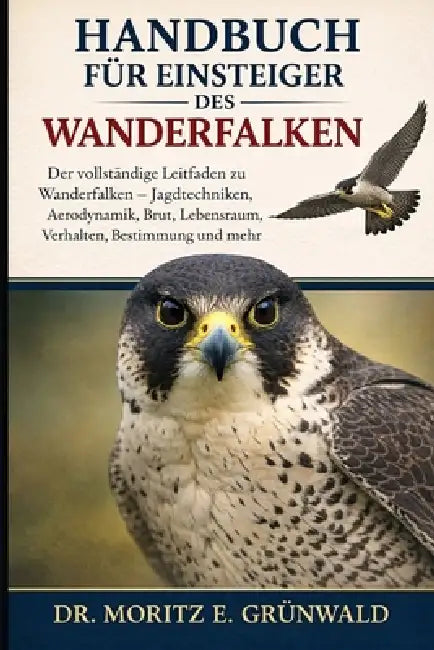 Handbuch Für Einsteiger Des Wanderfalken: Der vollständige Leitfaden zu Wanderfalken - Jagdtechniken, Aerodynamik, Brut, Lebensraum, Verhalten, Bestim by Moritz E. Grünwald