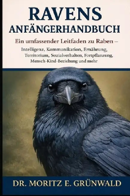 Ravens Anfängerhandbuch: Ein umfassender Leitfaden zu Raben - Intelligenz, Kommunikation, Ernährung, Territorium, Sozialverhalten, Fortpflanzung, Mens by Moritz E. Grünwald