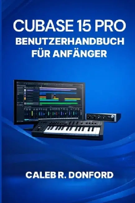 Cubase 15 Pro Benutzerhandbuch Für Anfänger by Caleb R. Donford