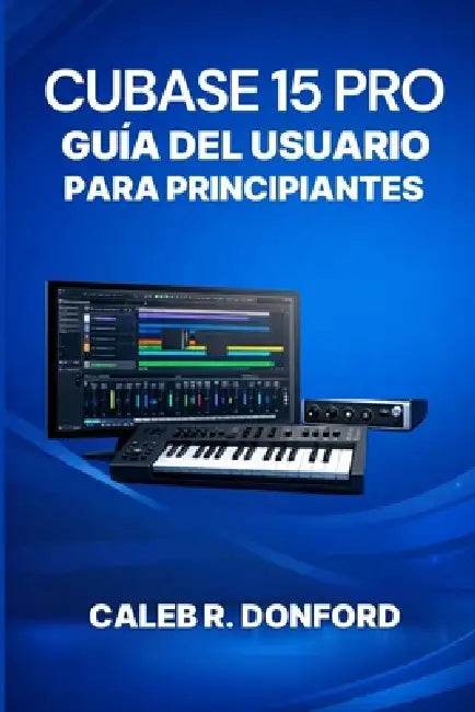 Cubase 15 Pro Guía del Usuario Para Principiantes by Caleb R. Donford