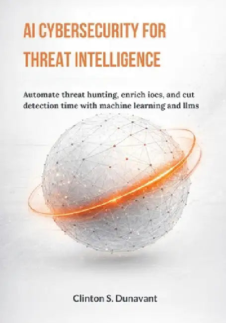 AI Cybersecurity for Threat Intelligence: Automate Threat Hunting, Enrich IOCs, and Cut Detection Time with Machine Learning and LLMs by Clinton S. Dunavant