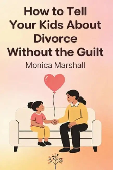 How to Tell Your Kids About Divorce Without the Guilt by Monica Marshall