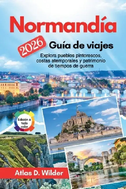 Normandía Guía de viajes 2026: Explora pueblos pintorescos, costas atemporales y patrimonio de tiempos de guerra by John D. Wilder, Javier S. Navarro, Atlas D. Wilder