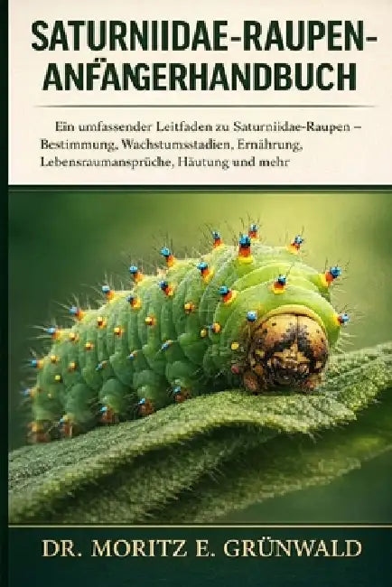 Saturniidae-Raupen-Anfängerhandbuch: Ein umfassender Leitfaden zu Saturniidae-Raupen - Bestimmung, Wachstumsstadien, Ernährung, Lebensraumansprüche, H by Moritz E. Grünwald