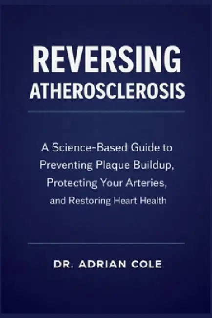 Reversing Atherosclerosis: A Science-Based Guide to Preventing Plaque Buildup, Protecting Your Arteries, and Restoring Heart Health by Adrian Cole
