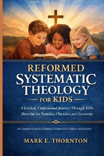 Reformed Systematic Theology for Kids: A Complete Guide to Christian Doctrine for Children and Families by Andrew P. Cartwright, Mark E. Thornton