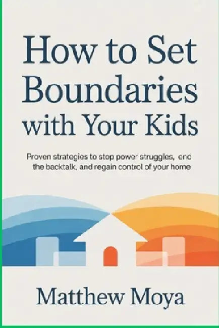 How to Set Boundaries with Your Kids: Proven Strategies to Stop Power Struggles, End the Backtalk, and Regain Control of Your Home by Matthew Moya