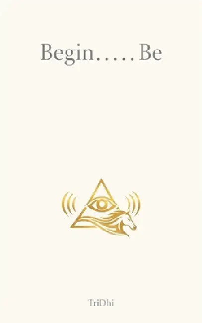Begin.....Be: Life at a Glance: Quiet Reflections on Meaning, Awareness, and Being by Tridhi