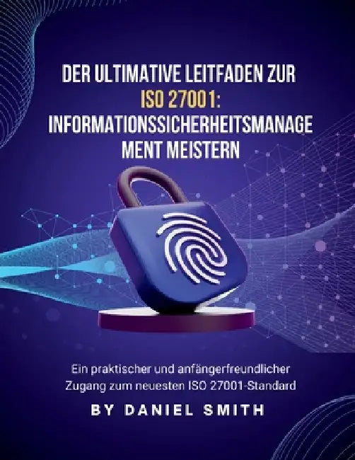 Der ultimative Leitfaden zu ISO 27001: Informationssicherheitsmanagement meistern: Ein praktischer und anfängerfreundlicher Zugang zum neuesten ISO 27 by Daniel Smith