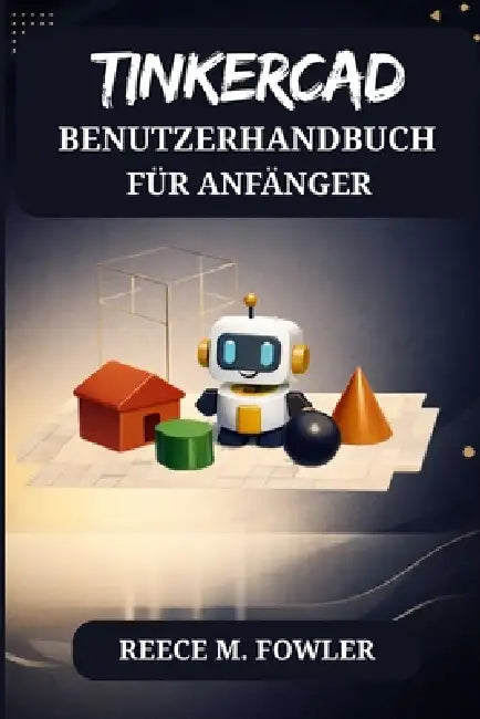 Tinkercad Benutzerhandbuch Für Anfänger by Reece M. Fowler