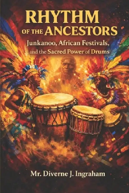 Rhythm of the Ancestors: Junkanoo, African Festivals, and the Sacred Power of Drums: How Music, Movement, and Memory Awaken the African Soul Across th by Lacher Abril Ingraham, Diverne J. Ingraham