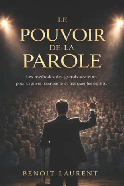 Le Pouvoir de la Parole: Les méthodes des grands orateurs pour captiver, convaincre et marquer les esprits by Benoit Laurent