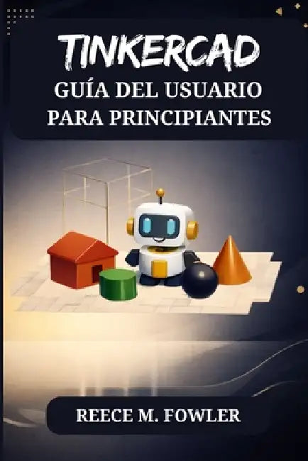 Tinkercad Guía del Usuario Para Principiantes by Reece M. Fowler