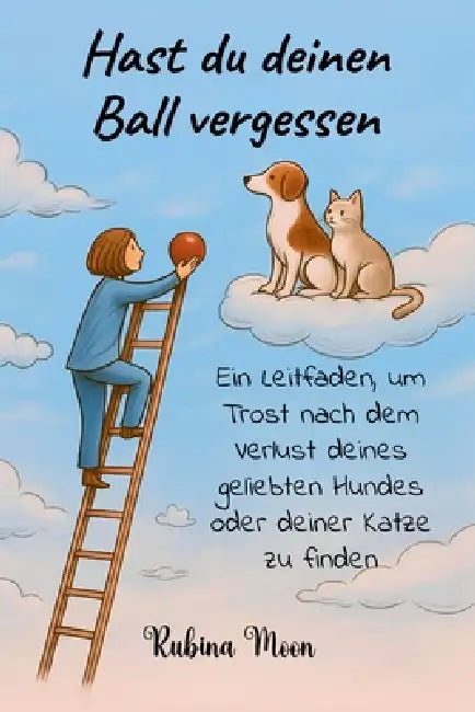 Hast du deinen Ball vergessen: Ein Leitfaden, um Trost nach dem Verlust deines geliebten Hundes oder deiner Katze zu finden by Rubina Moon