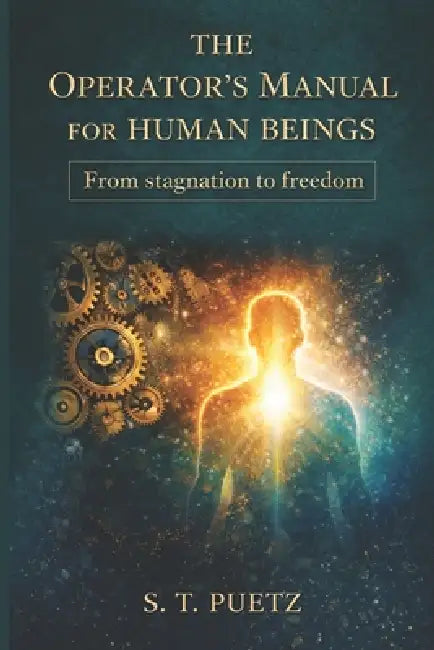 The Operator's Manual For Human Beings: From Stagnation to Freedom by S. T. Puetz