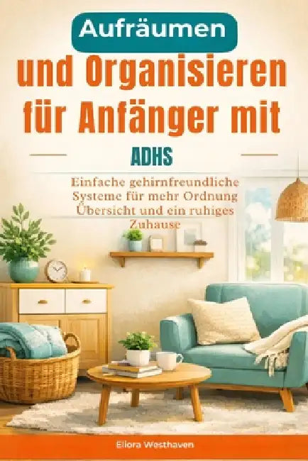Aufräumen und Organisieren für Anfänger mit ADHS: Einfache gehirnfreundliche Systeme für mehr Ordnung Übersicht und ein ruhiges Zuhause by Eliora Westhaven