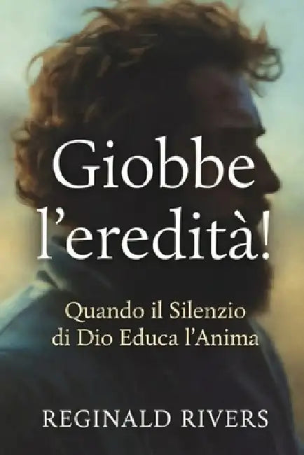 Giobbe l'eredità!: Quando il Silenzio di Dio Educa l'Anima by Reginald Rivers
