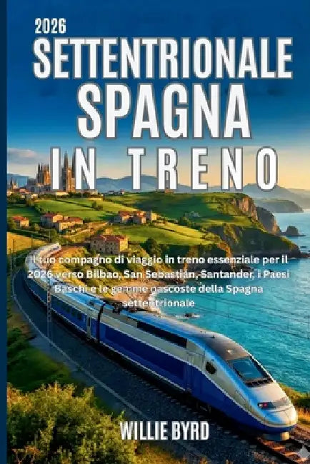 Settentrionale Spagna in Treno 2026: Il tuo compagno di viaggio in treno essenziale per il 2026 verso Bilbao, San Sebastián, Santander, i Paesi Baschi by Willie Byrd