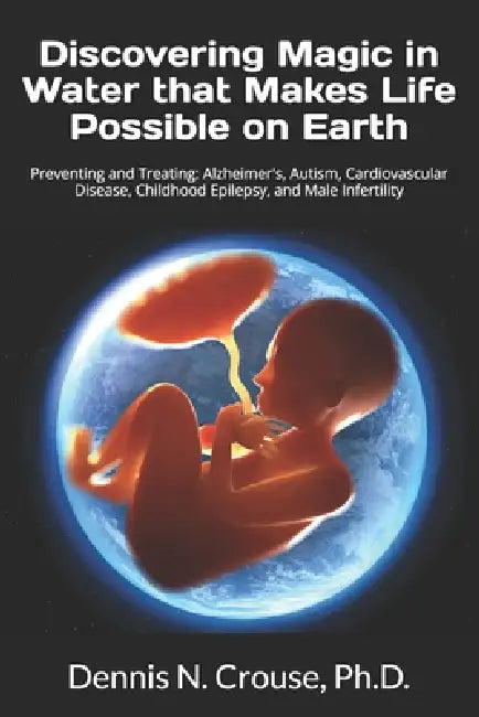 Discovering Magic in Water that Makes Life Possible on Earth: Preventing and Treating: Alzheimer's, Autism, Cardiovascular Disease, Childhood Epilepsy by Dennis N. Crouse