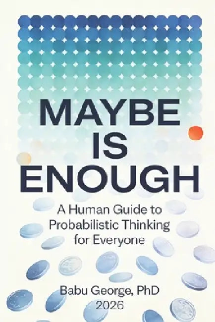Maybe Is Enough: A Human Guide to Probabilistic Thinking for Everyone by Babu George