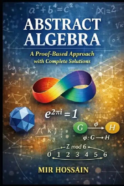 Abstract Algebra A Proof-Based Approach with Complete Solutions by Mir Hossain