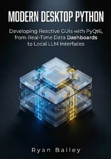 Modern Desktop Python: Developing Reactive GUIs with PyQt6, from Real-Time Data Dashboards to Local LLM Interfaces by Ryan Bailey