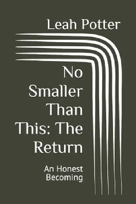No Smaller Than This: The Return: An Honest Becoming by Leah Potter