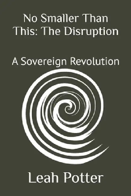 No Smaller Than This: The Disruption: A Sovereign Revolution by Leah Potter