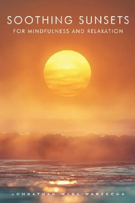 Soothing Sunsets for Mindfulness and Relaxation: Calming Sunset Pictures and Photography for Visual Meditation Coffee Table Book by Johnathan Wyka-Warzecha