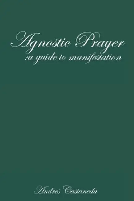 Agnostic Prayer: A guide to manifestation: Agnostic prayer and manifestation. A non-religious perspective on God, faith, and prayer that Inspires well by Andres Castaneda