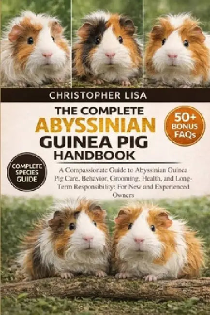 The Complete Abyssinian Guinea Pig Handbook: A Compassionate Guide to Abyssinian Guinea Pig Care, Behavior, Grooming, Health, and Long-Term Responsibi by Christopher Lisa