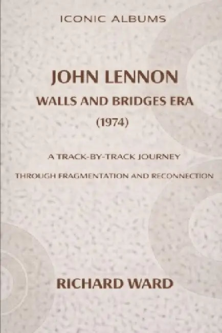 Iconic Albums John Lennon The Walls and Bridges Era (1974): A Track-by-Track Journey Through Fragmentation and Reconnection by Richard Ward