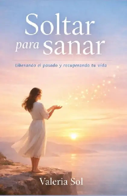 Soltar Para Sanar: Liberando el pasado y recuperando tu vida by Valeria Sol