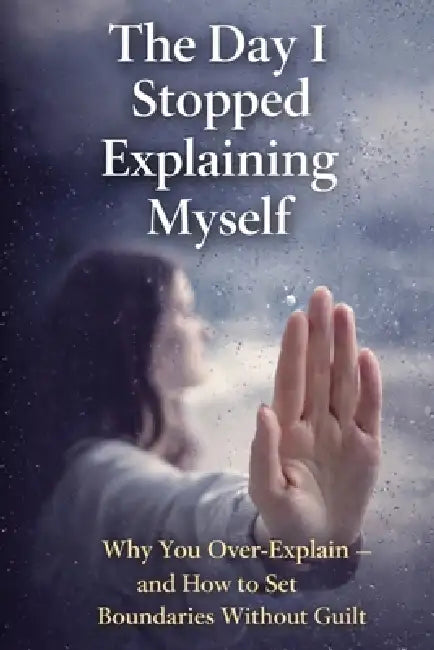 The Day I Stopped Explaining Myself: Why You Over-Explain - and How to Set Boundaries Without Guilt by Sheryl D. Roberts